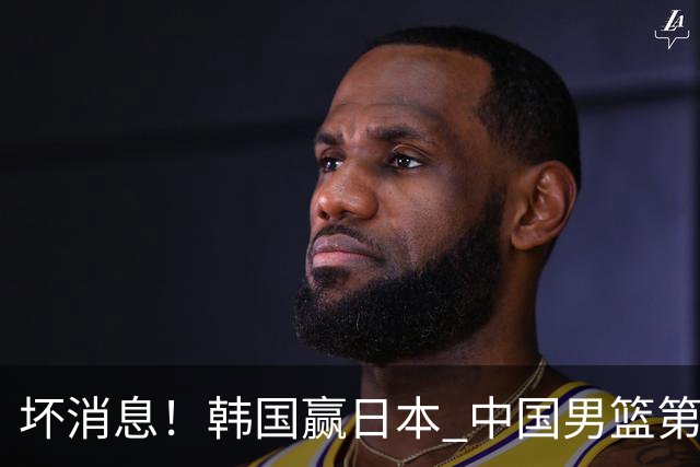 坏消息！韩国赢日本 中国男篮第二阶段形势不乐观