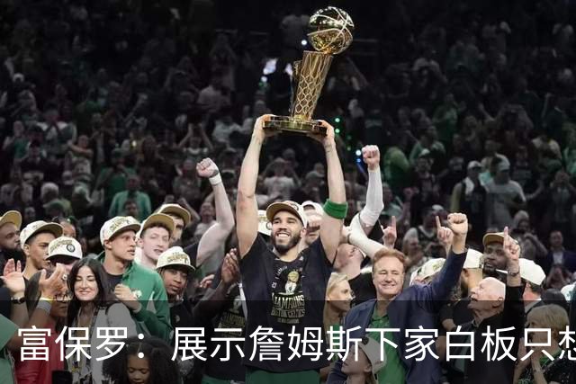 富保罗：展示詹姆斯下家白板只想让球迷了解决策内幕&是艰难决定