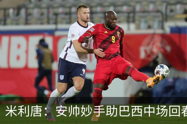 米利唐：安帅妙手助巴西中场回春，在皇马时他就善于倾听建议