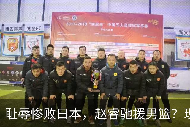 耻辱惨败日本，赵睿驰援男篮？现身发声，男篮名单公布，已出发韩国
