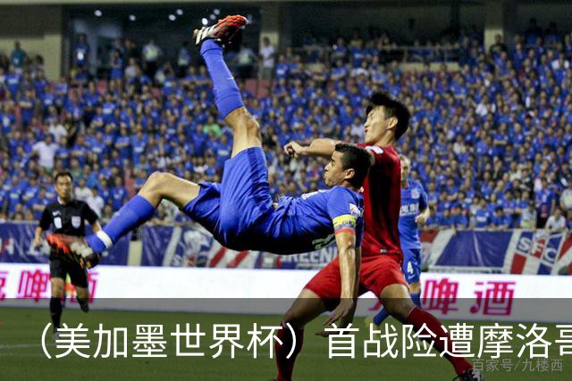 （美加墨世界杯）首战险遭摩洛哥“绝杀” “五星巴西”显颓势？