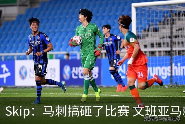 Skip：马刺搞砸了比赛 文班亚马就像詹姆斯一样没有关键基因